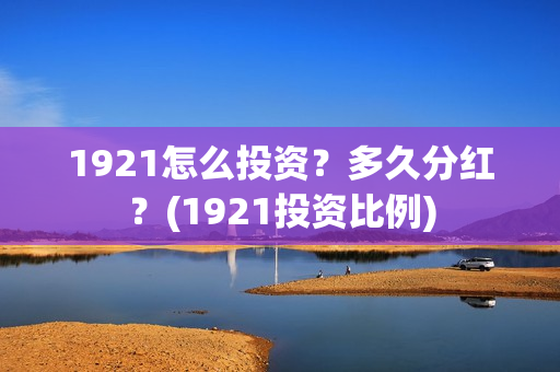 1921怎么投资？多久分红？(1921投资比例)