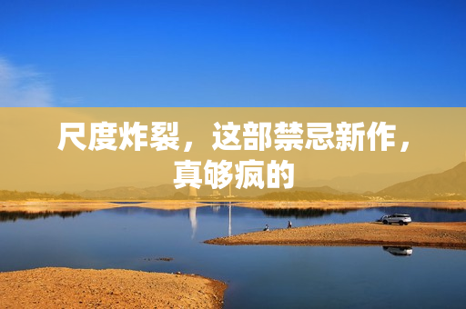 尺度炸裂，这部禁忌新作，真够疯的