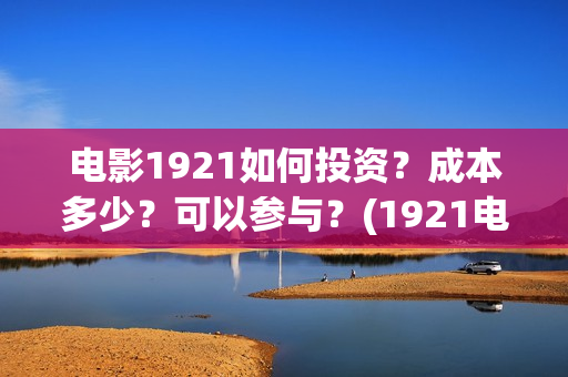电影1921如何投资？成本多少？可以参与？(1921电影播放源)