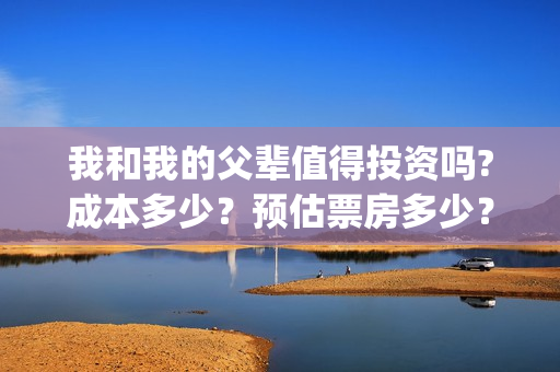 我和我的父辈值得投资吗?成本多少？预估票房多少？(我和我的父辈演的啥)