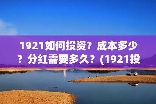 1921如何投资？成本多少？分红需要多久？(1921投资赚钱吗)