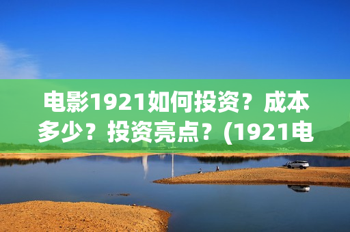 电影1921如何投资？成本多少？投资亮点？(1921电影免费连接)