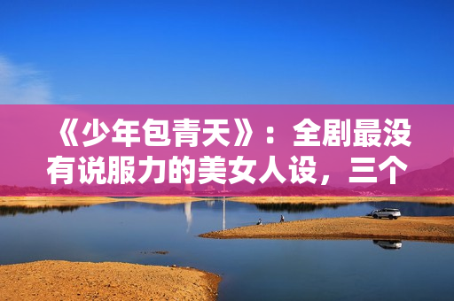 《少年包青天》：全剧最没有说服力的美女人设，三个男人臣服于她