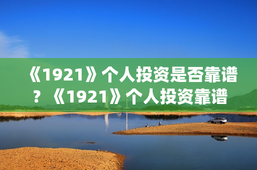 《1921》个人投资是否靠谱？《1921》个人投资靠谱吗？(1921投资赚钱吗)