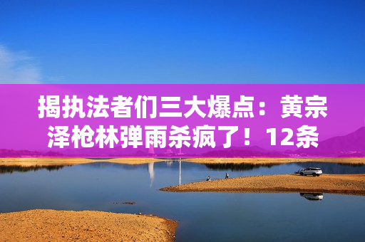 揭执法者们三大爆点：黄宗泽枪林弹雨杀疯了！12条人命换内鬼线索
