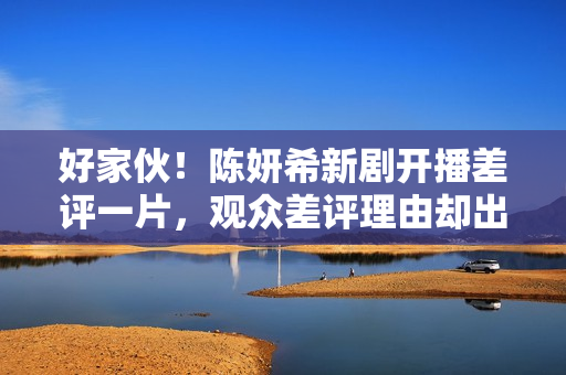 好家伙！陈妍希新剧开播差评一片，观众差评理由却出奇一致