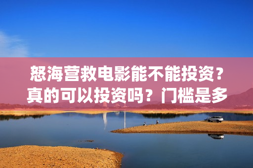怒海营救电影能不能投资？真的可以投资吗？门槛是多少？(怒海营救电影能投屏吗)