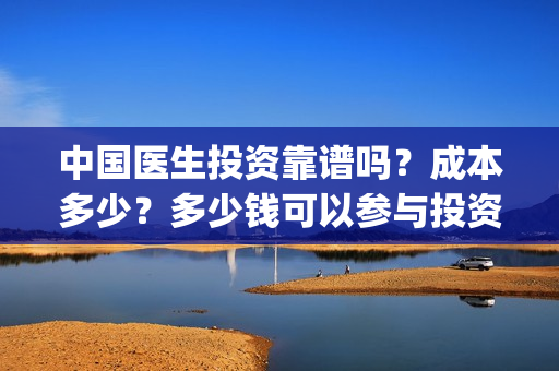 中国医生投资靠谱吗？成本多少？多少钱可以参与投资？(中国医生怎么投资)