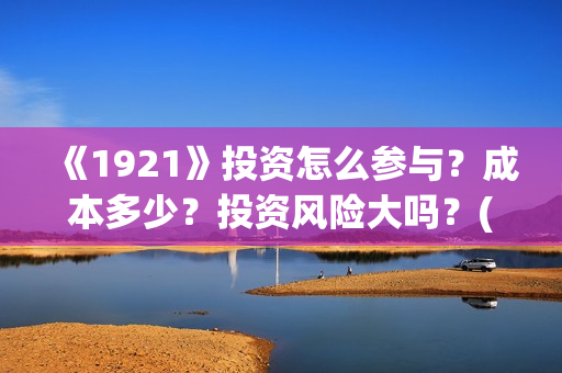 《1921》投资怎么参与？成本多少？投资风险大吗？(1921怎么投资)