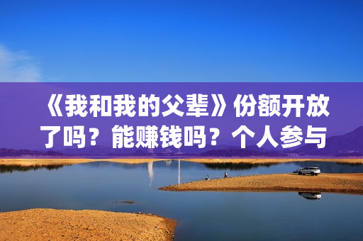 《我和我的父辈》份额开放了吗？能赚钱吗？个人参与投资的风险大吗？(我和我的父辈剧情介绍)