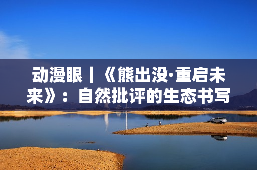 动漫眼｜《熊出没·重启未来》：自然批评的生态书写