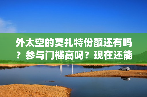 外太空的莫扎特份额还有吗？参与门槛高吗？现在还能投资吗？(外太空的莫扎特免费观看高清完整版下载)