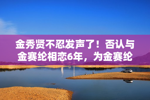 金秀贤不忍发声了！否认与金赛纶相恋6年，为金赛纶离世感到悲伤