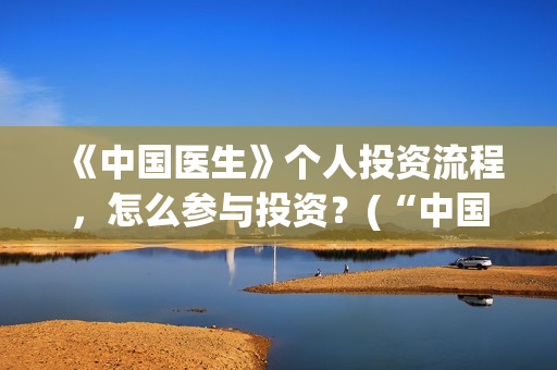 《中国医生》个人投资流程，怎么参与投资？(“中国医生”)