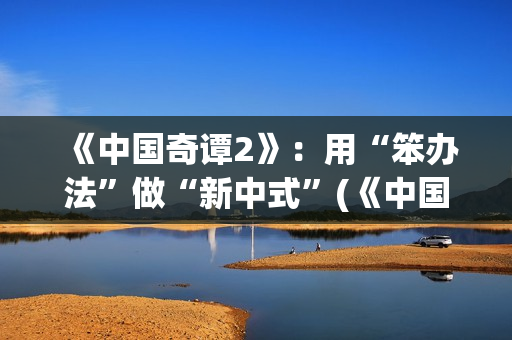 《中国奇谭2》：用“笨办法”做“新中式”(《中国奇谭2》免费观看如何成为三条龙)