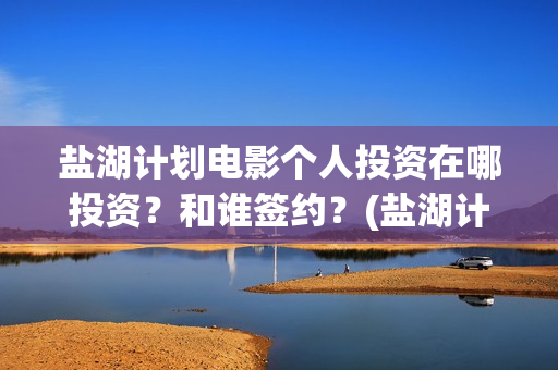 盐湖计划电影个人投资在哪投资？和谁签约？(盐湖计划在线观看)