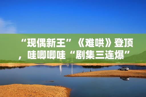 “现偶新王”《难哄》登顶，哇唧唧哇“剧集三连爆”的创作密码