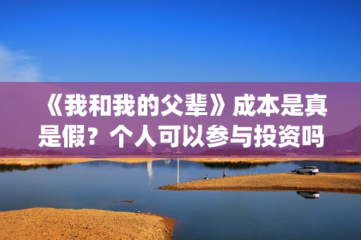 《我和我的父辈》成本是真是假？个人可以参与投资吗？(我和我的父辈电影免费播放完整版观后感)