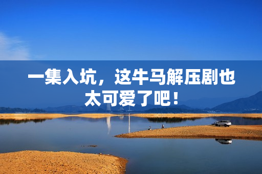 一集入坑，这牛马解压剧也太可爱了吧！