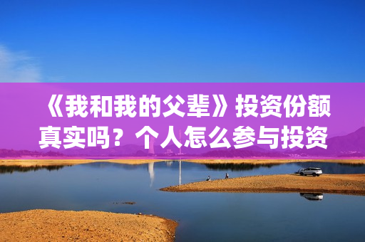 《我和我的父辈》投资份额真实吗？个人怎么参与投资呢？(我和我的父辈演员表)