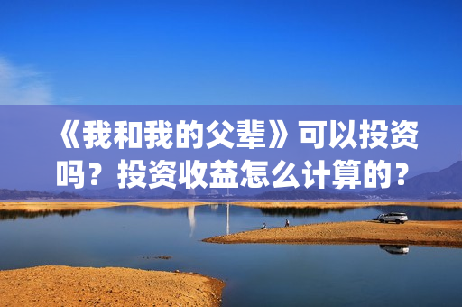 《我和我的父辈》可以投资吗？投资收益怎么计算的？(《我和我的父辈》完整版免费)