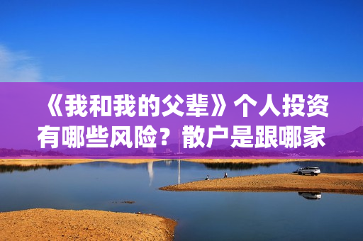 《我和我的父辈》个人投资有哪些风险？散户是跟哪家公司签？(我和我的父辈在线观看免费全集电视剧)