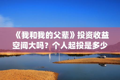 《我和我的父辈》投资收益空间大吗？个人起投是多少呢？(我和我的父辈电影免费播放完整版观后感)