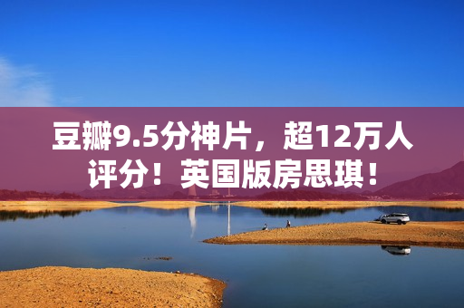 豆瓣9.5分神片，超12万人评分！英国版房思琪！