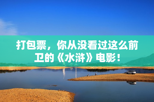 打包票，你从没看过这么前卫的《水浒》电影！