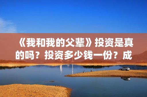 《我和我的父辈》投资是真的吗？投资多少钱一份？成本多少？(我和我的父辈主题曲)