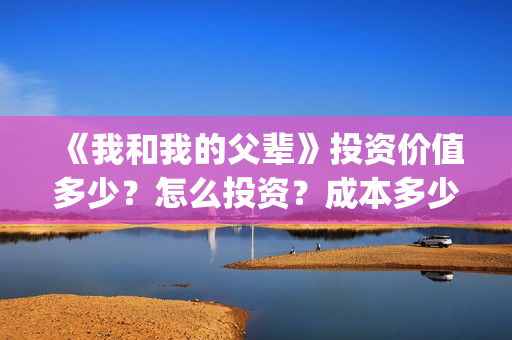 《我和我的父辈》投资价值多少？怎么投资？成本多少？(我和我的父辈之乘风)