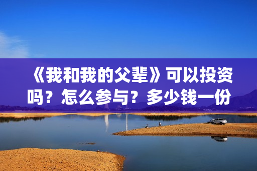 《我和我的父辈》可以投资吗？怎么参与？多少钱一份？(我和我的父辈演员表)