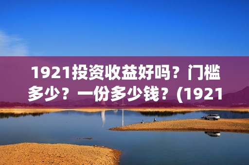 1921投资收益好吗？门槛多少？一份多少钱？(1921投资比例)