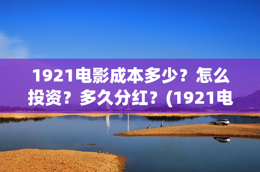 1921电影成本多少？怎么投资？多久分红？(1921电影票房达到几个亿)
