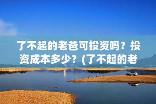 了不起的老爸可投资吗？投资成本多少？(了不起的老爸咋样)