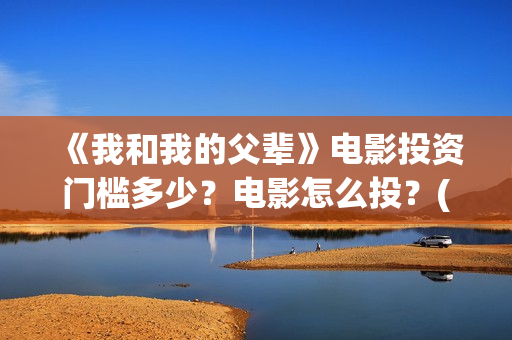 《我和我的父辈》电影投资门槛多少？电影怎么投？(我和我的父辈电影免费播放完整版观后感)