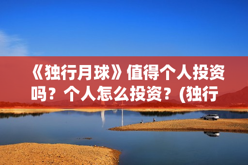 《独行月球》值得个人投资吗？个人怎么投资？(独行月球什么时候上映)