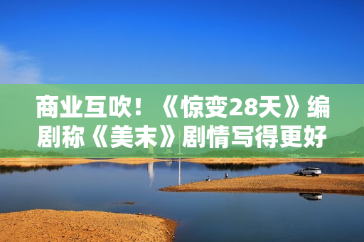 商业互吹！《惊变28天》编剧称《美末》剧情写得更好