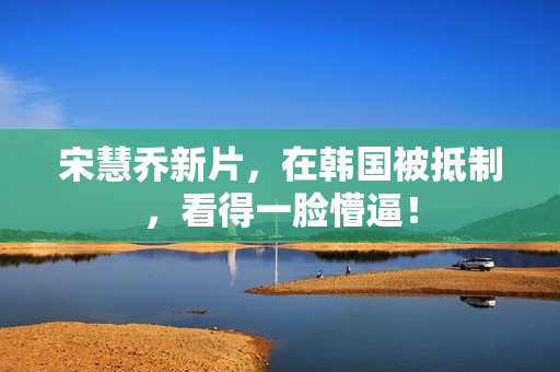 宋慧乔新片，在韩国被抵制，看得一脸懵逼！