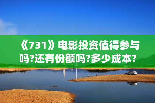 《731》电影投资值得参与吗?还有份额吗?多少成本?(731电影预计多少票房)