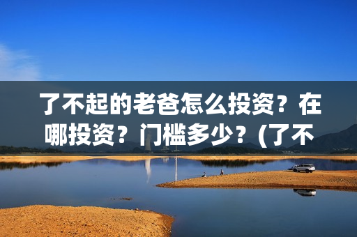 了不起的老爸怎么投资？在哪投资？门槛多少？(了不 起的老爸)