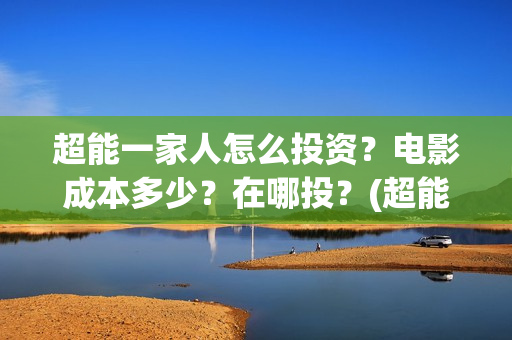 超能一家人怎么投资？电影成本多少？在哪投？(超能一家人怎么样)