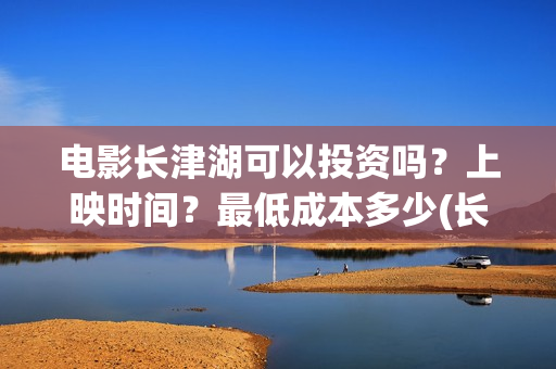 电影长津湖可以投资吗？上映时间？最低成本多少(长津湖的电影叫什么)