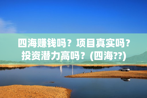 四海赚钱吗？项目真实吗？投资潜力高吗？(四海??)