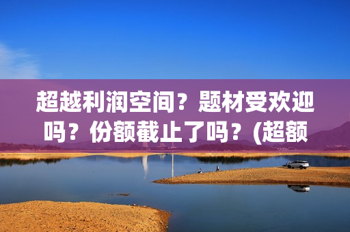 超越利润空间？题材受欢迎吗？份额截止了吗？(超额利润的源泉)