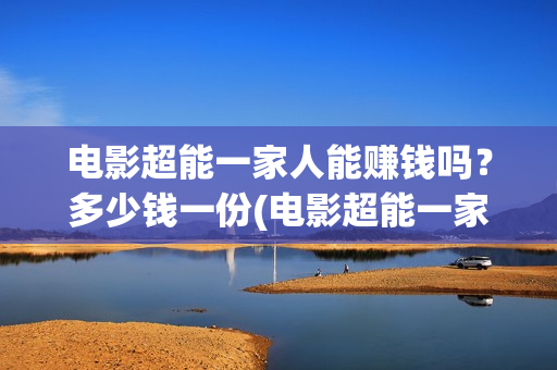 电影超能一家人能赚钱吗？多少钱一份(电影超能一家人有没有马丽)