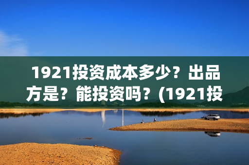 1921投资成本多少？出品方是？能投资吗？(1921投资了多少钱)