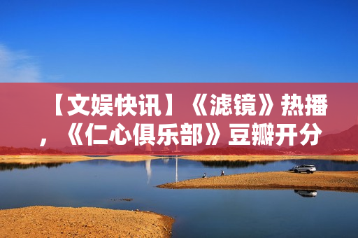 【文娱快讯】《滤镜》热播，《仁心俱乐部》豆瓣开分7.1，《诡才之道》延长上映