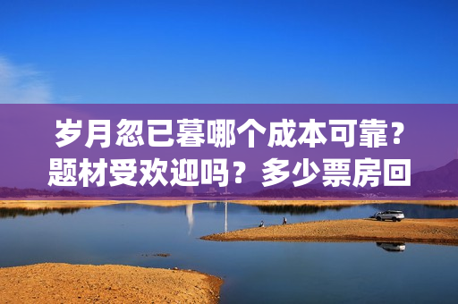 岁月忽已暮哪个成本可靠？题材受欢迎吗？多少票房回本？(岁月忽已暮上一句)
