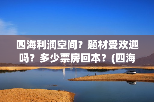 四海利润空间？题材受欢迎吗？多少票房回本？(四海值得投资吗)